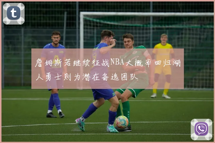 詹姆斯若继续征战NBA大概率回归湖人勇士则为潜在备选团队