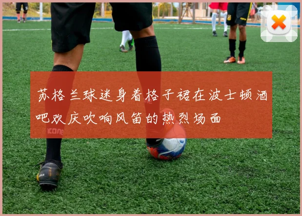 苏格兰球迷身着格子裙在波士顿酒吧欢庆吹响风笛的热烈场面