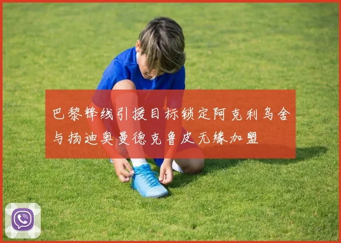 巴黎锋线引援目标锁定阿克利乌舍与扬迪奥曼德克鲁皮无缘加盟