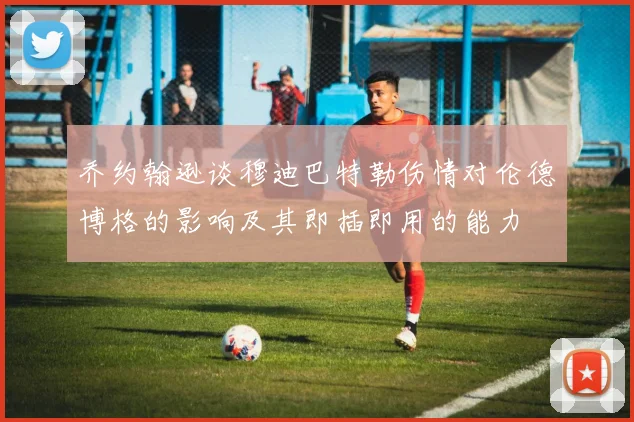 乔约翰逊谈穆迪巴特勒伤情对伦德博格的影响及其即插即用的能力
