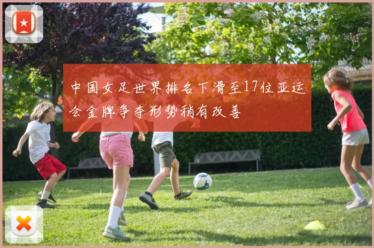 中国女足世界排名下滑至17位亚运会金牌争夺形势稍有改善