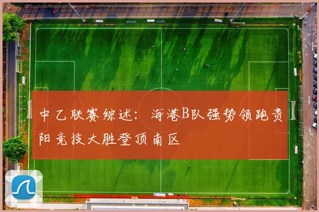 中乙联赛综述：海港B队强势领跑贵阳竞技大胜登顶南区