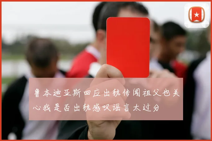 鲁本迪亚斯回应出轨传闻祖父也关心我是否出轨感叹谣言太过分