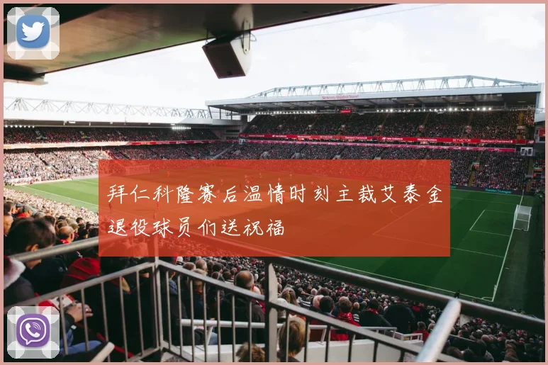 拜仁科隆赛后温情时刻主裁艾泰金退役球员们送祝福