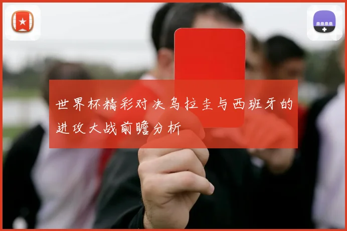世界杯精彩对决乌拉圭与西班牙的进攻大战前瞻分析
