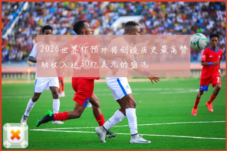 2026世界杯预计将创造历史最高赞助收入达30亿美元的盛况