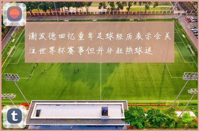 谢泼德回忆童年足球经历表示会关注世界杯赛事但并非狂热球迷