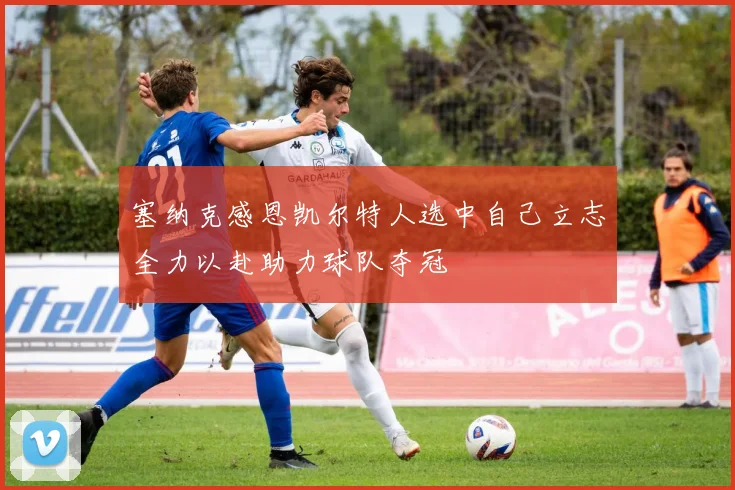 塞纳克感恩凯尔特人选中自己立志全力以赴助力球队夺冠