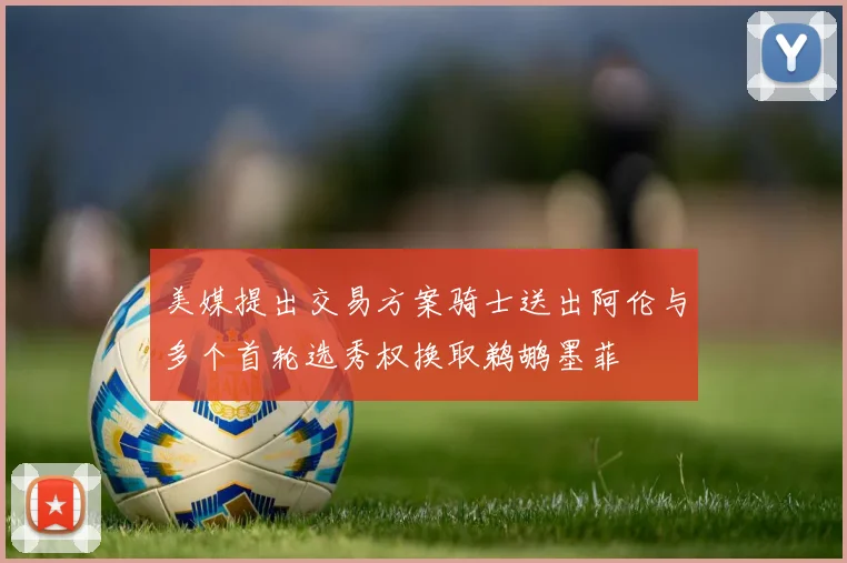 美媒提出交易方案骑士送出阿伦与多个首轮选秀权换取鹈鹕墨菲
