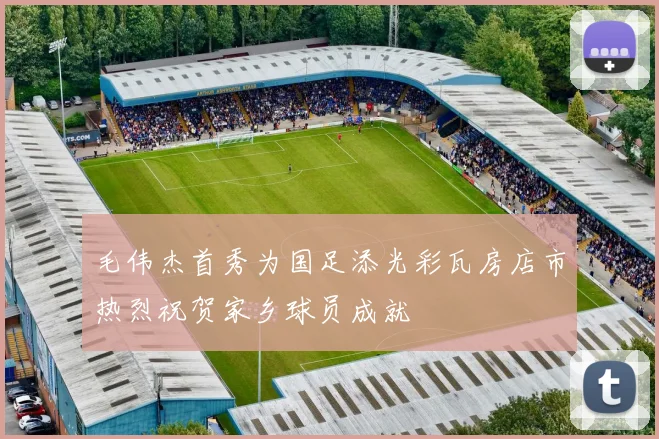 毛伟杰首秀为国足添光彩瓦房店市热烈祝贺家乡球员成就
