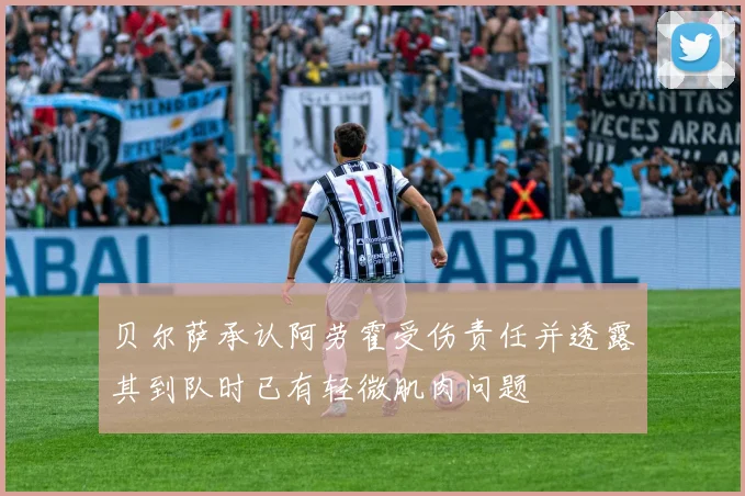 贝尔萨承认阿劳霍受伤责任并透露其到队时已有轻微肌肉问题