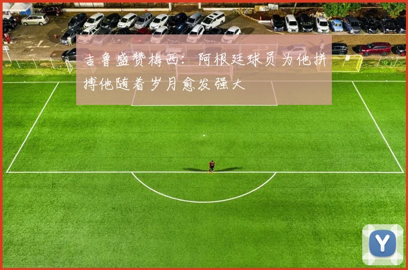 吉鲁盛赞梅西：阿根廷球员为他拼搏他随着岁月愈发强大
