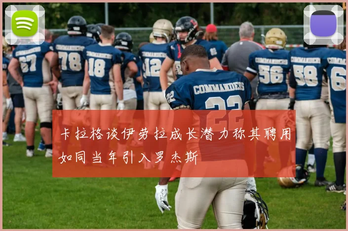 卡拉格谈伊劳拉成长潜力称其聘用如同当年引入罗杰斯
