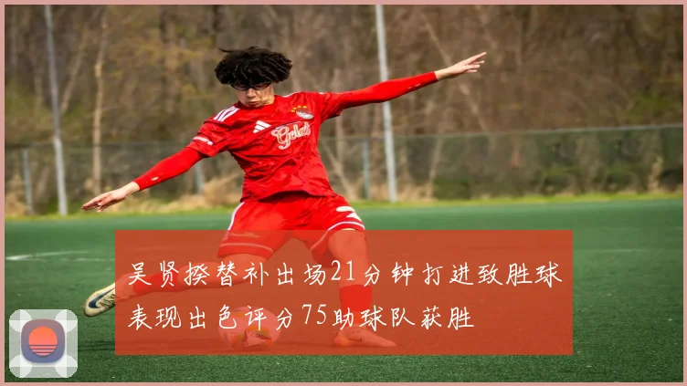 吴贤揆替补出场21分钟打进致胜球表现出色评分75助球队获胜