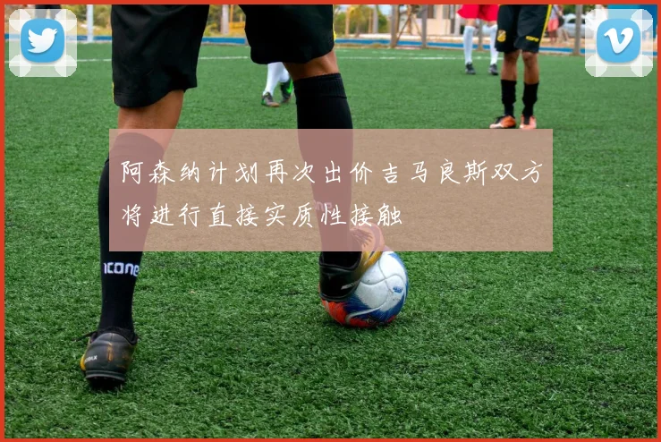 阿森纳计划再次出价吉马良斯双方将进行直接实质性接触