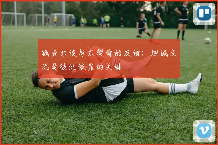 钱查尔谈与东契奇的友谊：坦诚交流是彼此依靠的关键