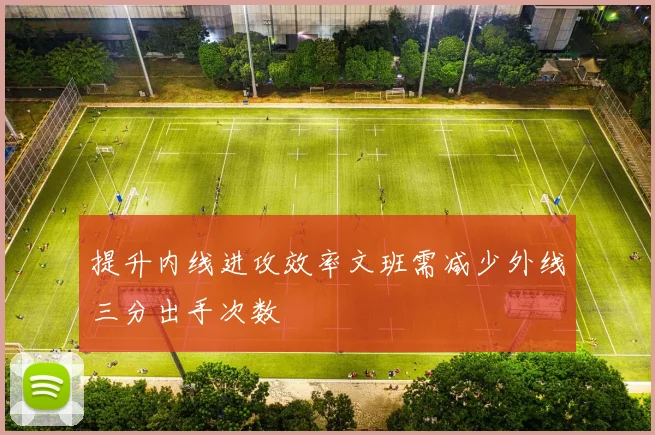 提升内线进攻效率文班需减少外线三分出手次数