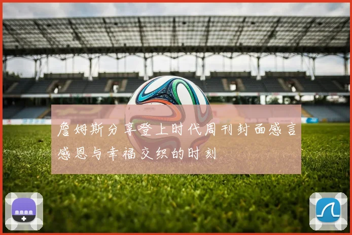 詹姆斯分享登上时代周刊封面感言感恩与幸福交织的时刻