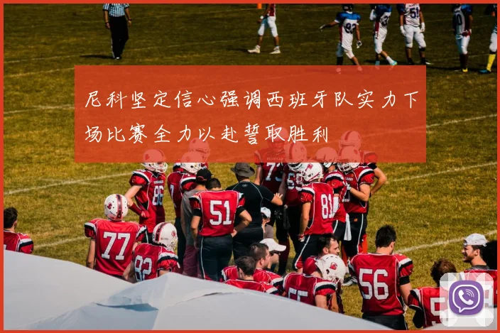 尼科坚定信心强调西班牙队实力下场比赛全力以赴誓取胜利