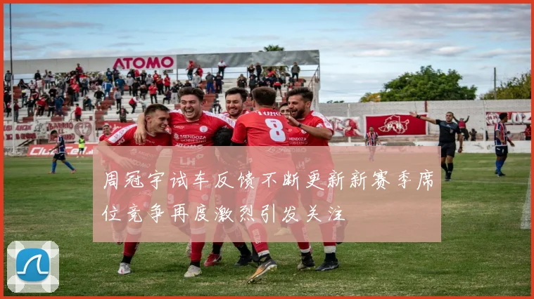 周冠宇试车反馈不断更新新赛季席位竞争再度激烈引发关注