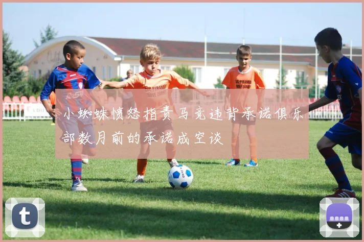 小蜘蛛愤怒指责马竞违背承诺俱乐部数月前的承诺成空谈